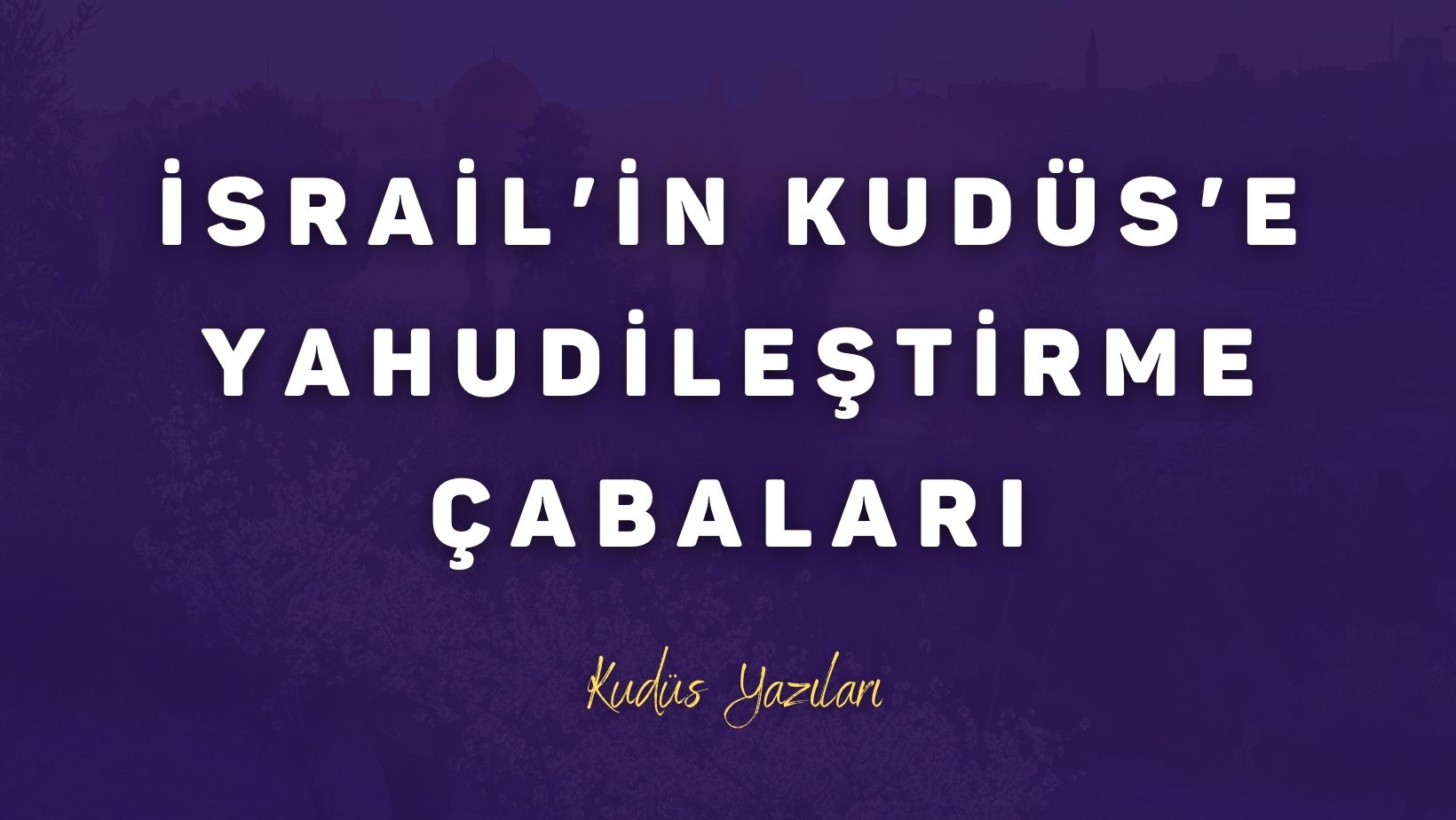İsrail’in Kudüs’ü Yahudileştirme Çabaları