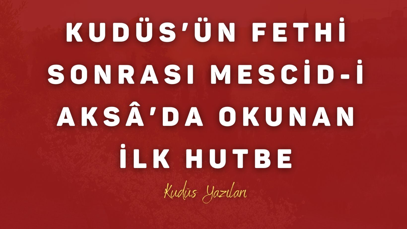 Kudüs’ün Fethi Sonrası Mescid-i Aksâ’da Okunan İlk Hutbe